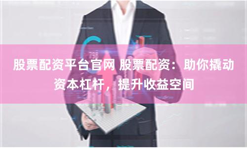 股票配资平台官网 股票配资:助你撬动资本杠杆,提升收益空间