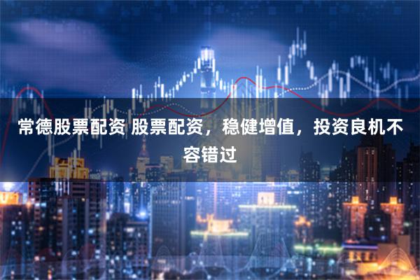 常德股票配资 股票配资,稳健增值,投资良机不容错过