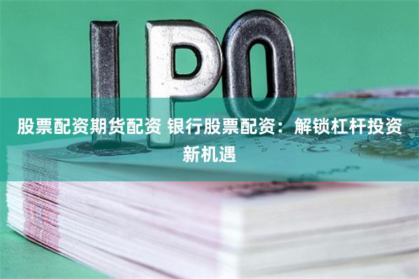 股票配资期货配资 银行股票配资:解锁杠杆投资新机遇
