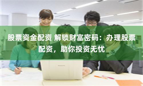 股票资金配资 解锁财富密码:办理股票配资,助你投资无忧