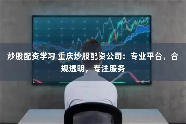 炒股配资学习 重庆炒股配资公司：专业平台，合规透明，专注服务