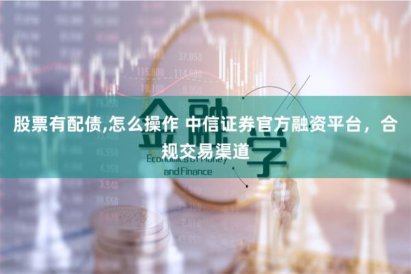 股票有配债,怎么操作 中信证券官方融资平台，合规交易渠道