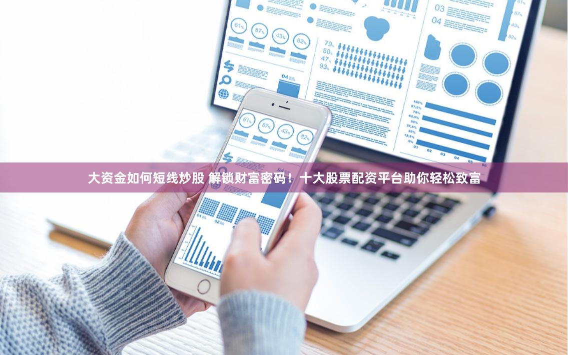 大资金如何短线炒股 解锁财富密码！十大股票配资平台助你轻松致富