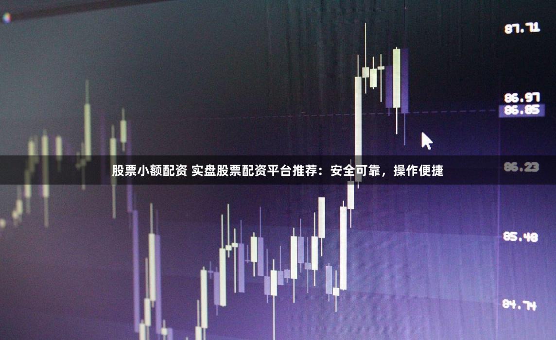 股票小额配资 实盘股票配资平台推荐：安全可靠，操作便捷