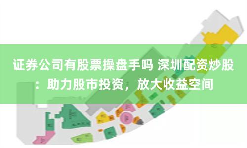 证券公司有股票操盘手吗 深圳配资炒股:助力股市投资,放大收益空间