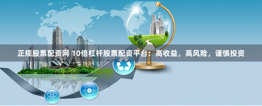 正规股票配资网 10倍杠杆股票配资平台:高收益,高风险,谨慎投资