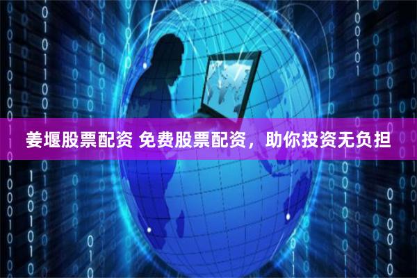 姜堰股票配资 免费股票配资，助你投资无负担