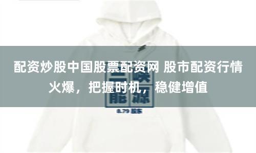 配资炒股中国股票配资网 股市配资行情火爆，把握时机，稳健增值