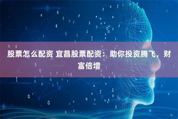 股票怎么配资 宜昌股票配资：助你投资腾飞，财富倍增
