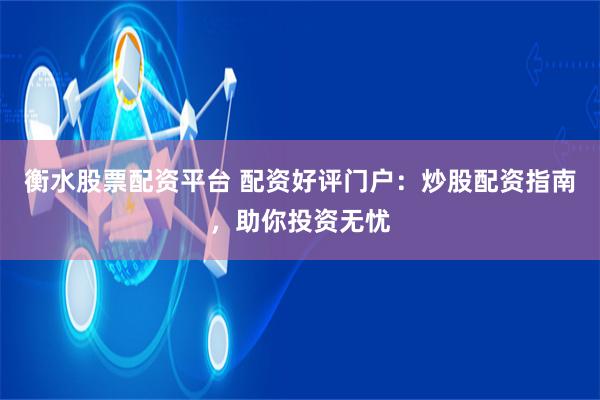 衡水股票配资平台 配资好评门户：炒股配资指南，助你投资无忧