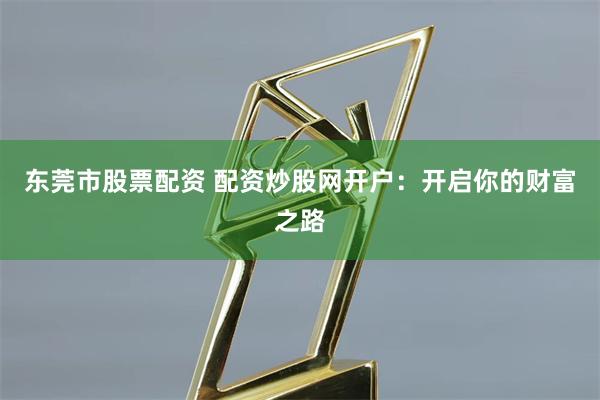 东莞市股票配资 配资炒股网开户:开启你的财富之路