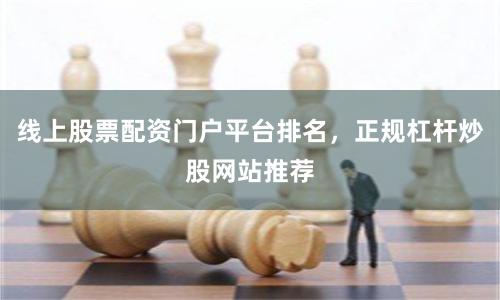 线上股票配资门户平台排名，正规杠杆炒股网站推荐