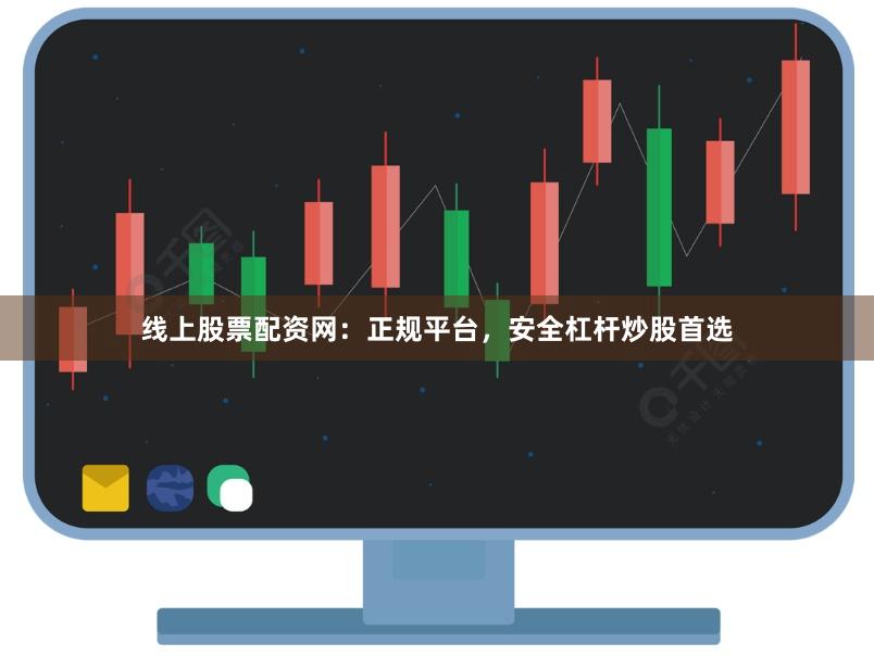 线上股票配资网：正规平台，安全杠杆炒股首选