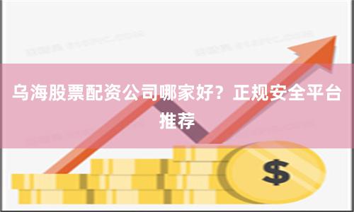 乌海股票配资公司哪家好？正规安全平台推荐