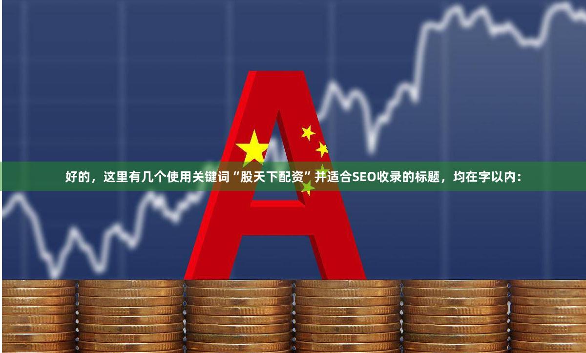 好的，这里有几个使用关键词“股天下配资”并适合SEO收录的标题，均在字以内：