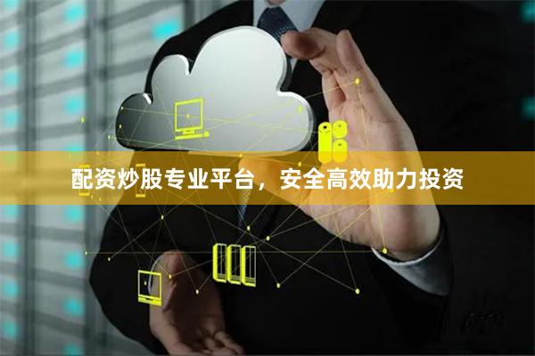 配资炒股专业平台，安全高效助力投资