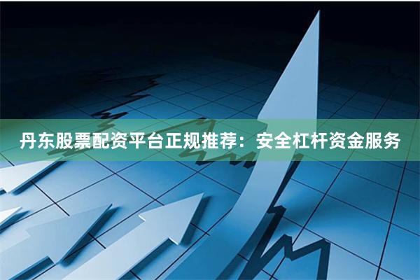 丹东股票配资平台正规推荐：安全杠杆资金服务
