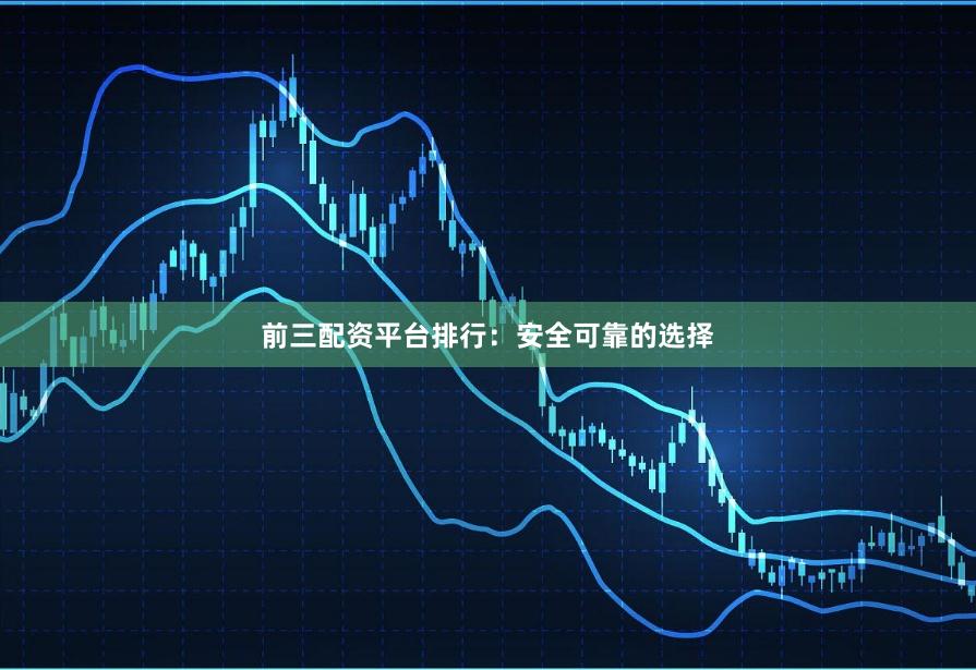 前三配资平台排行：安全可靠的选择