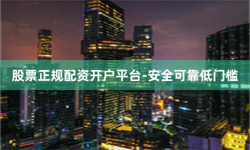 股票正规配资开户平台-安全可靠低门槛