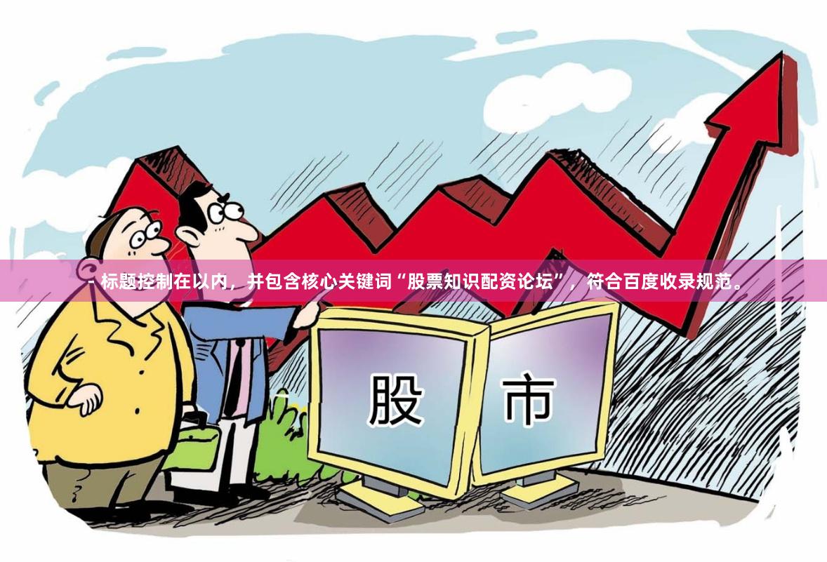 - 标题控制在以内，并包含核心关键词“股票知识配资论坛”，符合百度收录规范。