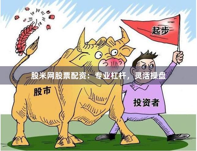 股米网股票配资：专业杠杆，灵活操盘