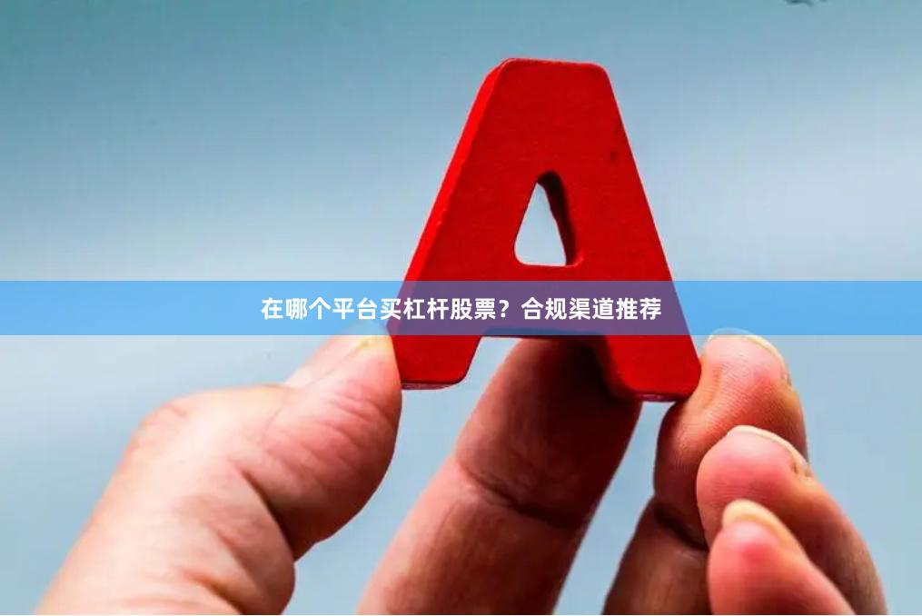 在哪个平台买杠杆股票?合规渠道推荐