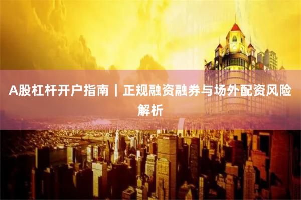 A股杠杆开户指南|正规融资融券与场外配资风险解析