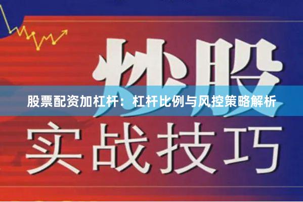 股票配资加杠杆:杠杆比例与风控策略解析