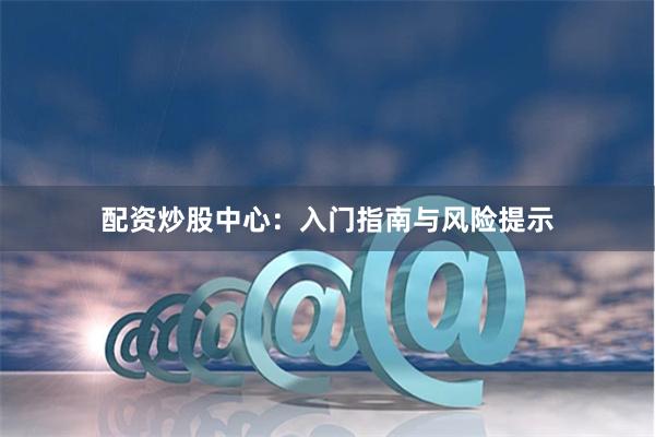 配资炒股中心:入门指南与风险提示