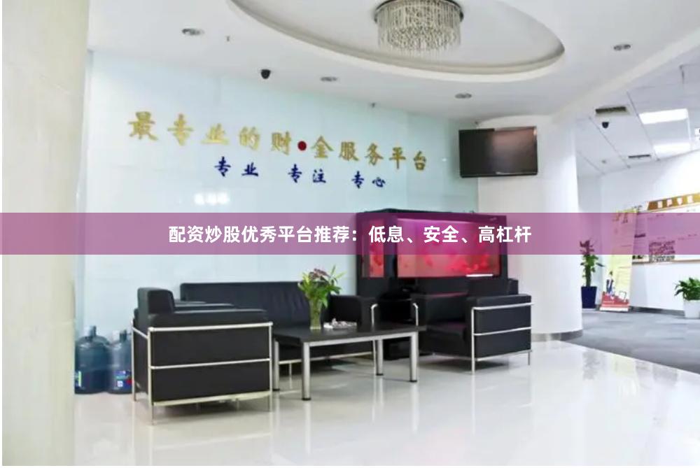配资炒股优秀平台推荐：低息、安全、高杠杆