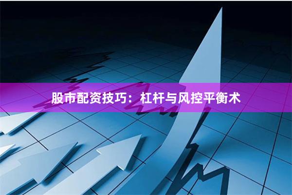 股市配资技巧：杠杆与风控平衡术