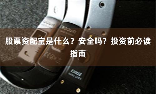股票资配宝是什么？安全吗？投资前必读指南