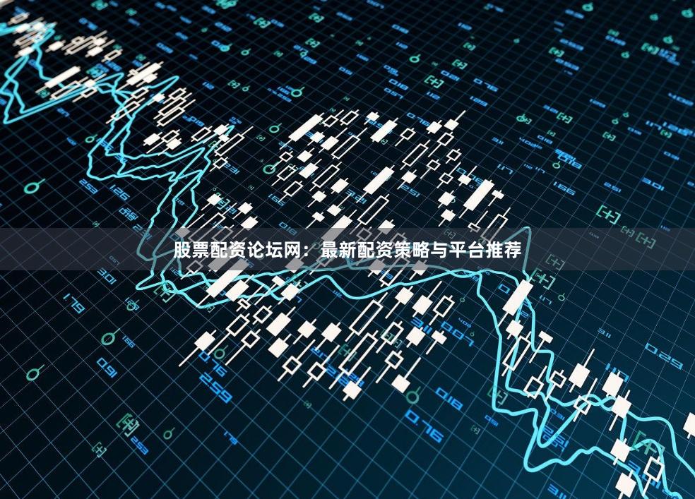 股票配资论坛网：最新配资策略与平台推荐