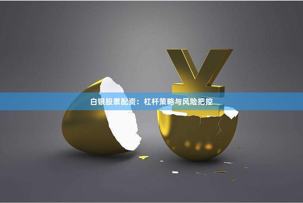 白银股票配资:杠杆策略与风险把控