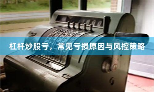 杠杆炒股亏,常见亏损原因与风控策略
