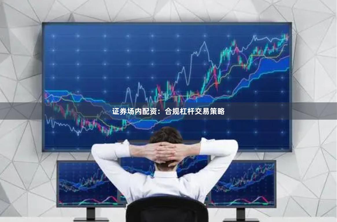 证券场内配资：合规杠杆交易策略