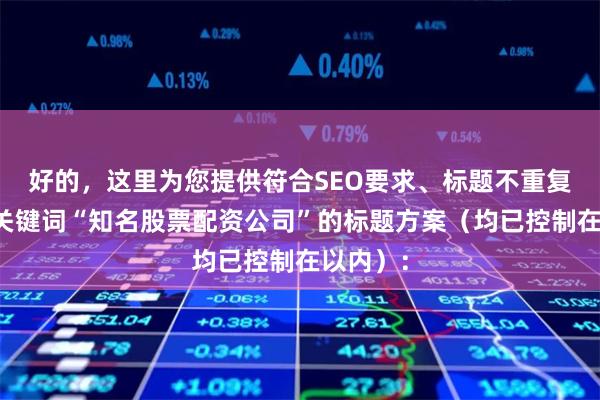好的,这里为您提供符合SEO要求、标题不重复且包含关键词“知名股票配资公司”的标题方案(均已控制在以内):