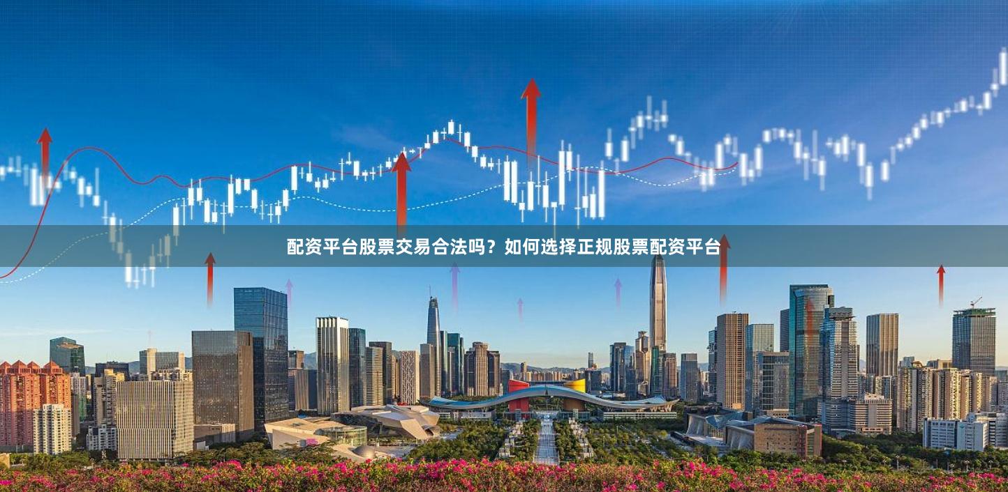 配资平台股票交易合法吗？如何选择正规股票配资平台