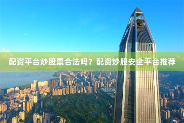 配资平台炒股票合法吗？配资炒股安全平台推荐