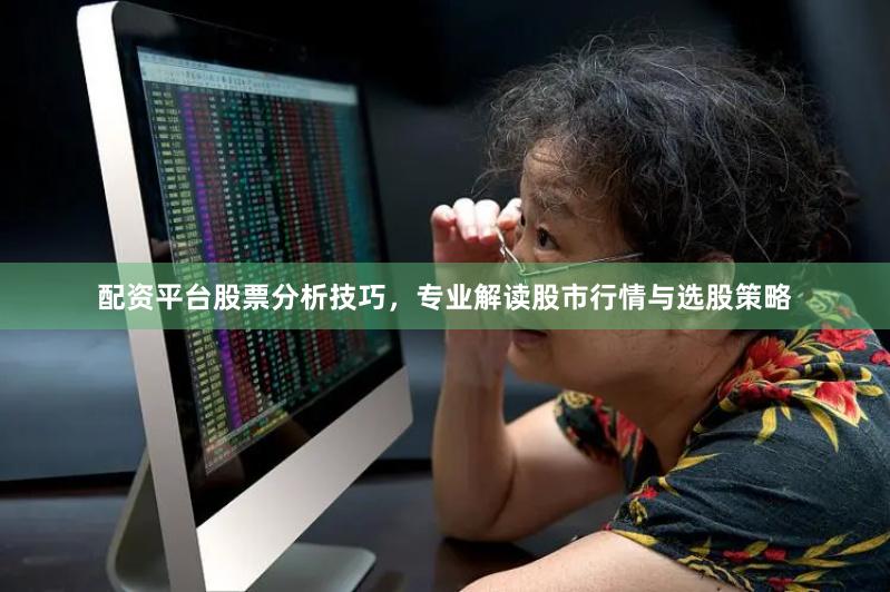配资平台股票分析技巧，专业解读股市行情与选股策略