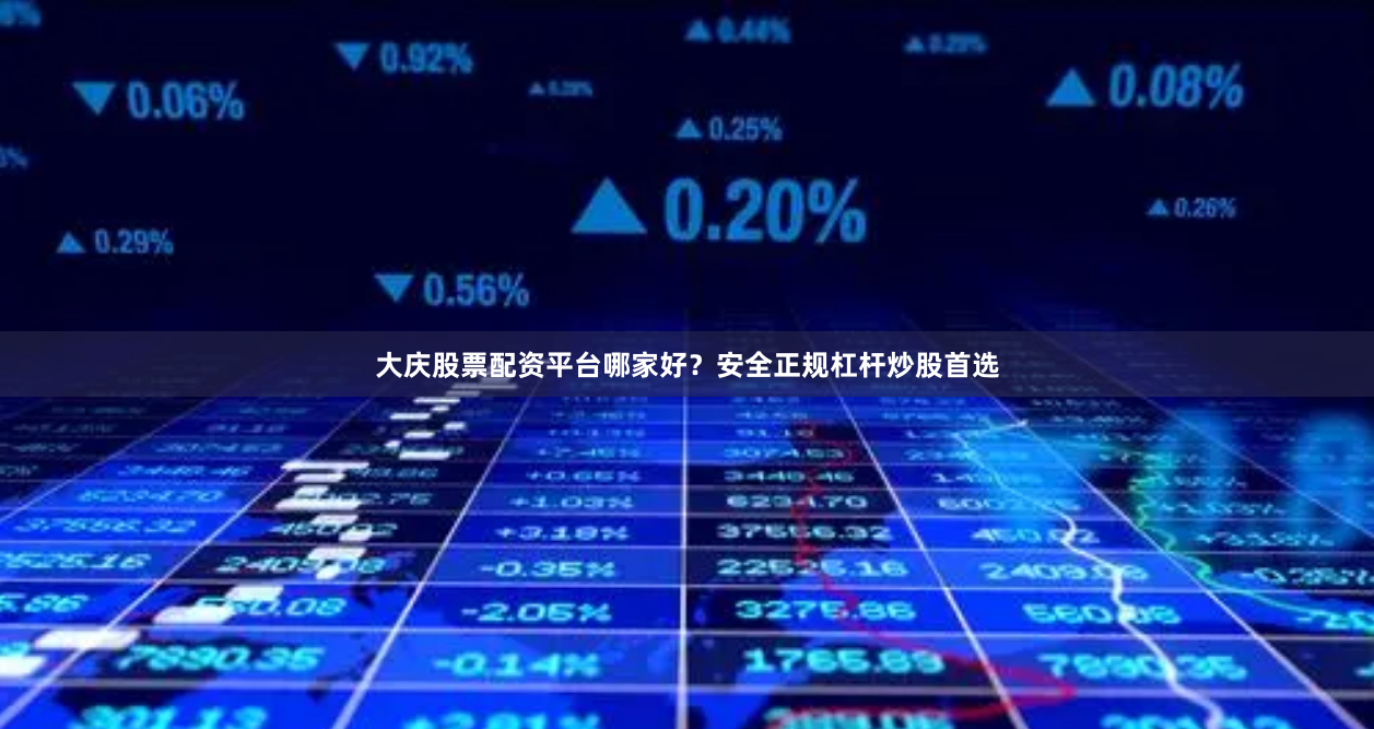 大庆股票配资平台哪家好？安全正规杠杆炒股首选