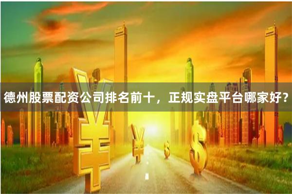 德州股票配资公司排名前十，正规实盘平台哪家好？