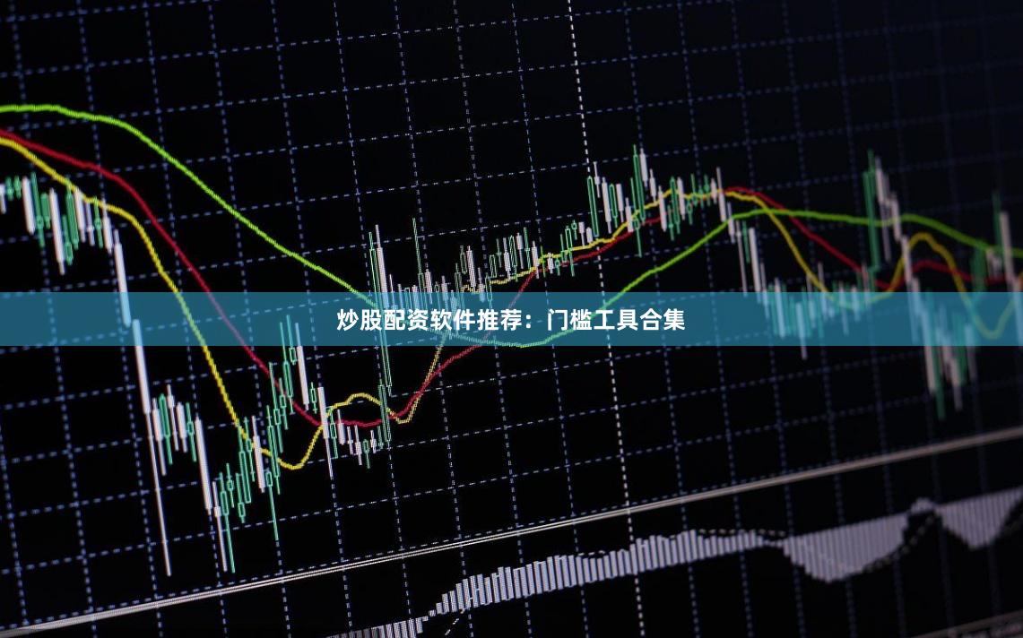 炒股配资软件推荐：门槛工具合集