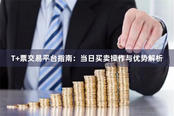 T+票交易平台指南：当日买卖操作与优势解析