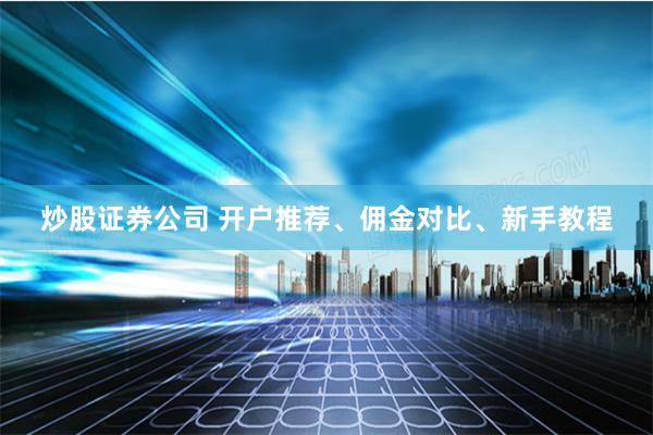 炒股证券公司 开户推荐、佣金对比、新手教程