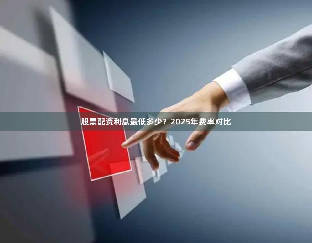股票配资利息最低多少？2025年费率对比