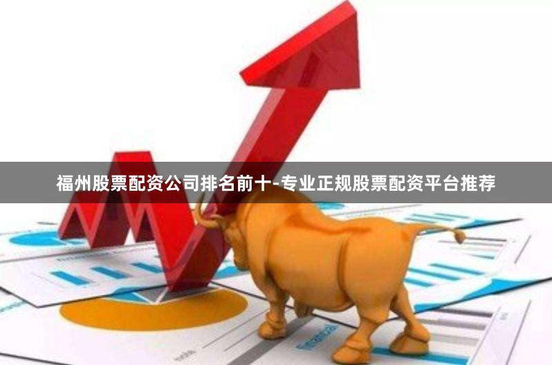 福州股票配资公司排名前十-专业正规股票配资平台推荐