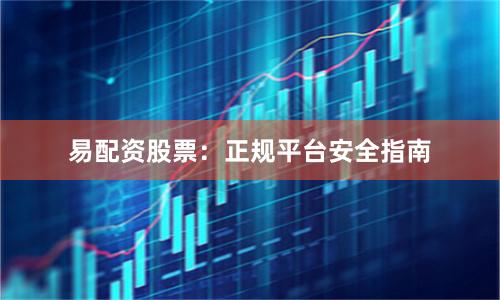 易配资股票：正规平台安全指南